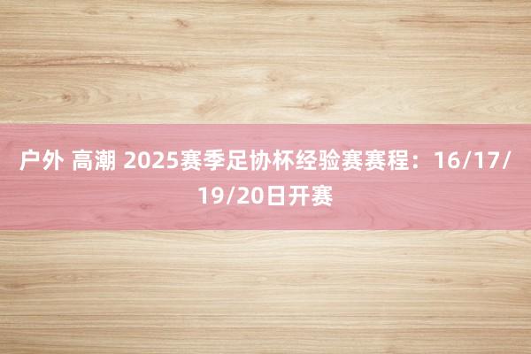 户外 高潮 2025赛季足协杯经验赛赛程：16/17/19/20日开赛