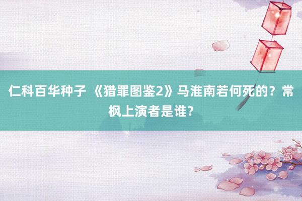 仁科百华种子 《猎罪图鉴2》马淮南若何死的？常枫上演者是谁？