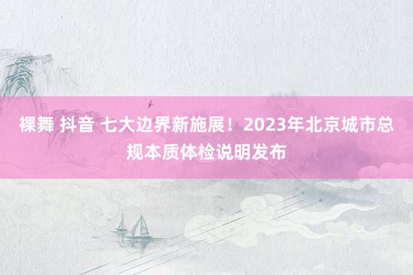 裸舞 抖音 七大边界新施展！2023年北京城市总规本质体检说明发布