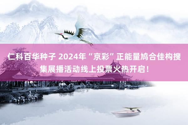 仁科百华种子 2024年“京彩”正能量鸠合佳构搜集展播活动线上投票火热开启！