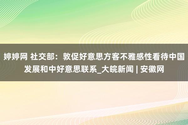 婷婷网 社交部：敦促好意思方客不雅感性看待中国发展和中好意思联系_大皖新闻 | 安徽网