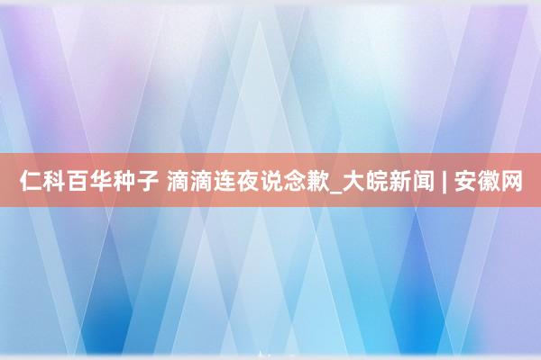 仁科百华种子 滴滴连夜说念歉_大皖新闻 | 安徽网