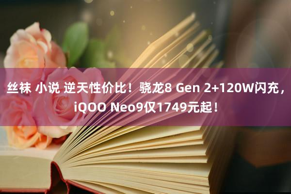 丝袜 小说 逆天性价比！骁龙8 Gen 2+120W闪充，iQOO Neo9仅1749元起！