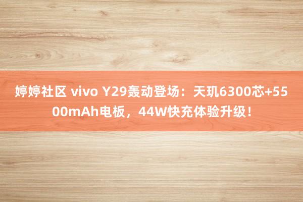 婷婷社区 vivo Y29轰动登场：天玑6300芯+5500mAh电板，44W快充体验升级！