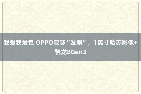 我爱我爱色 OPPO能够“发飙”，1英寸哈苏影像+骁龙8Gen3