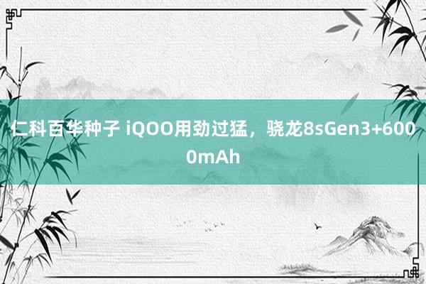 仁科百华种子 iQOO用劲过猛，骁龙8sGen3+6000mAh