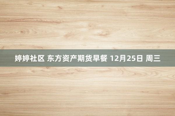 婷婷社区 东方资产期货早餐 12月25日 周三