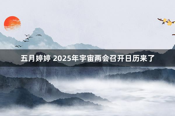 五月婷婷 2025年宇宙两会召开日历来了