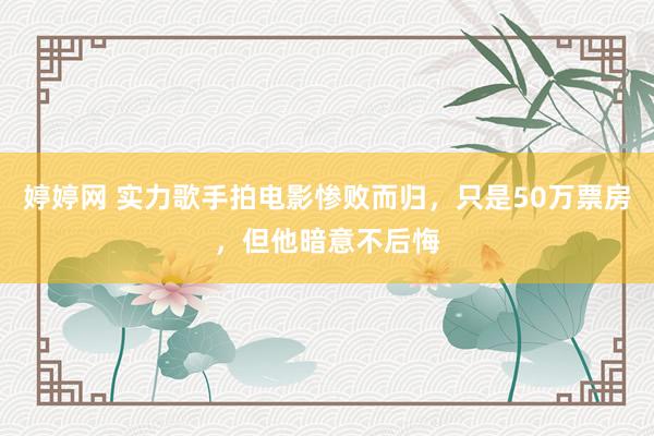 婷婷网 实力歌手拍电影惨败而归，只是50万票房，但他暗意不后悔