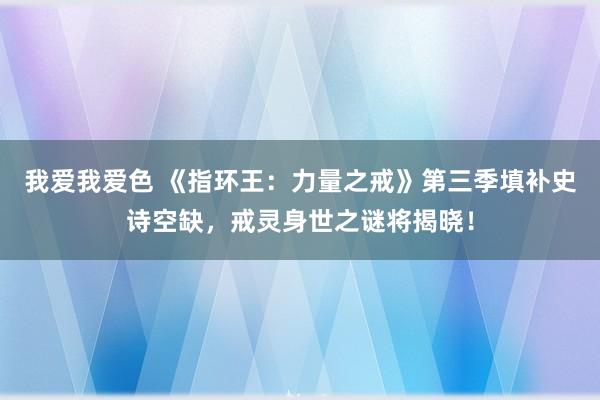 我爱我爱色 《指环王：力量之戒》第三季填补史诗空缺，戒灵身世之谜将揭晓！