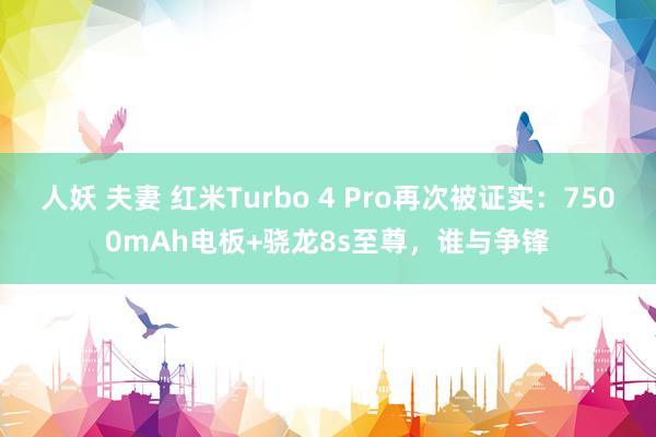 人妖 夫妻 红米Turbo 4 Pro再次被证实：7500mAh电板+骁龙8s至尊，谁与争锋