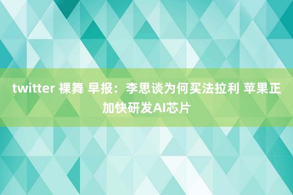 twitter 裸舞 早报：李思谈为何买法拉利 苹果正加快研发AI芯片