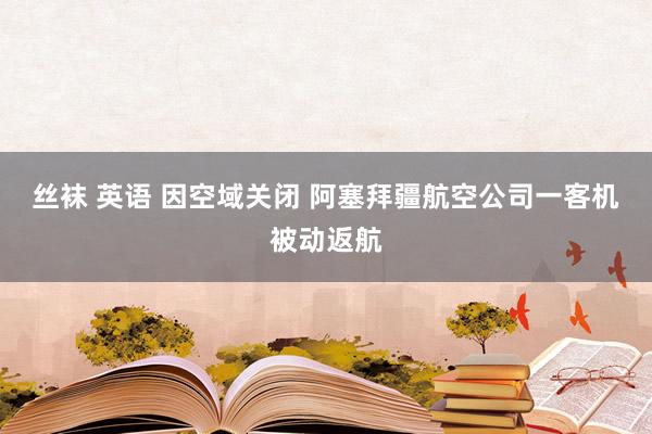 丝袜 英语 因空域关闭 阿塞拜疆航空公司一客机被动返航