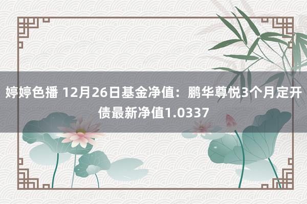 婷婷色播 12月26日基金净值：鹏华尊悦3个月定开债最新净值1.0337