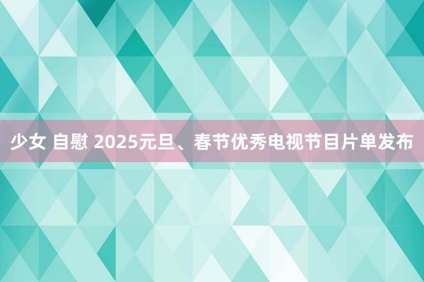 少女 自慰 2025元旦、春节优秀电视节目片单发布