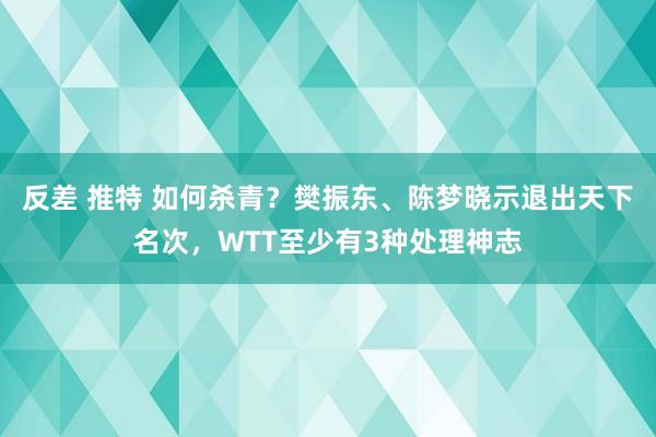 反差 推特 如何杀青？樊振东、陈梦晓示退出天下名次，WTT至少有3种处理神志