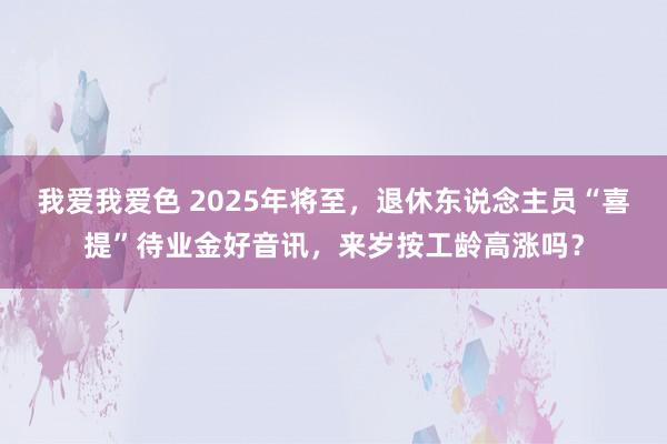 我爱我爱色 2025年将至，退休东说念主员“喜提”待业金好音讯，来岁按工龄高涨吗？