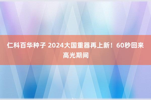 仁科百华种子 2024大国重器再上新！60秒回来高光期间