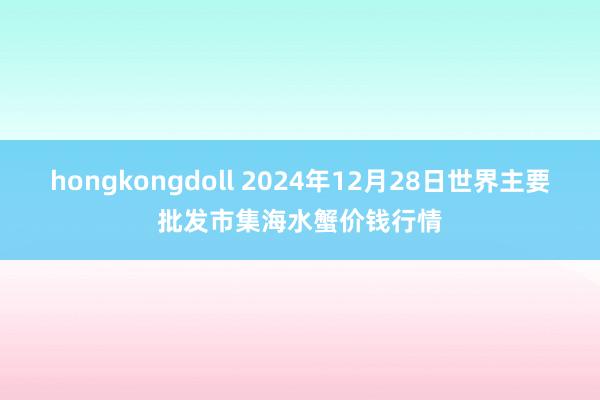 hongkongdoll 2024年12月28日世界主要批发市集海水蟹价钱行情