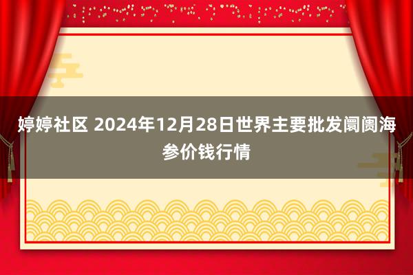 婷婷社区 2024年12月28日世界主要批发阛阓海参价钱行情