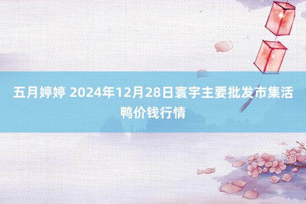 五月婷婷 2024年12月28日寰宇主要批发市集活鸭价钱行情