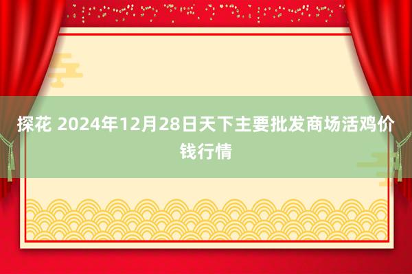 探花 2024年12月28日天下主要批发商场活鸡价钱行情