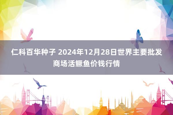 仁科百华种子 2024年12月28日世界主要批发商场活鳜鱼价钱行情