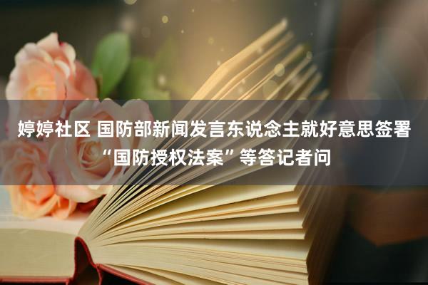 婷婷社区 国防部新闻发言东说念主就好意思签署“国防授权法案”等答记者问