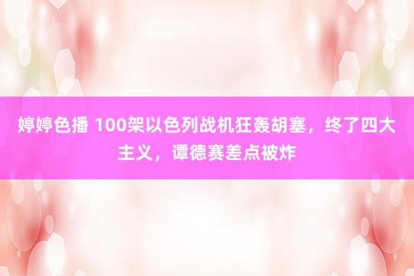 婷婷色播 100架以色列战机狂轰胡塞，终了四大主义，谭德赛差点被炸