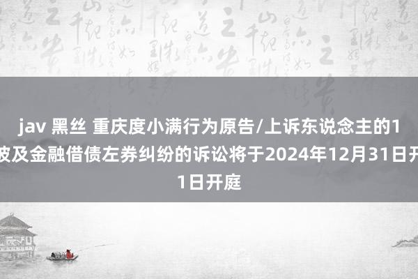 jav 黑丝 重庆度小满行为原告/上诉东说念主的1起波及金融借债左券纠纷的诉讼将于2024年12月31日开庭