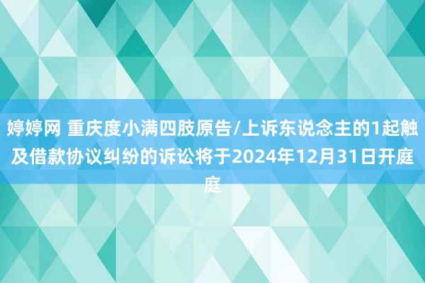 婷婷网 重庆度小满四肢原告/上诉东说念主的1起触及借款协议纠纷的诉讼将于2024年12月31日开庭