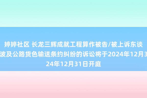 婷婷社区 长龙三辉成就工程算作被告/被上诉东谈主的1起波及公路货色输送条约纠纷的诉讼将于2024年12月31日开庭