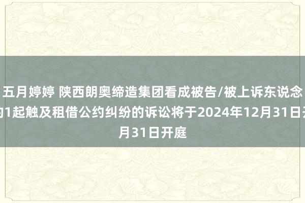 五月婷婷 陕西朗奥缔造集团看成被告/被上诉东说念主的1起触及租借公约纠纷的诉讼将于2024年12月31日开庭