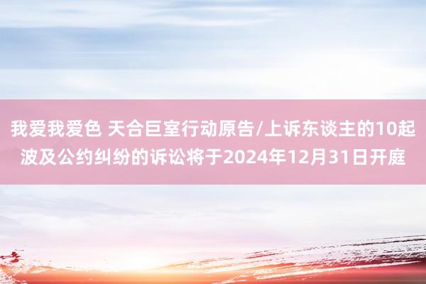 我爱我爱色 天合巨室行动原告/上诉东谈主的10起波及公约纠纷的诉讼将于2024年12月31日开庭