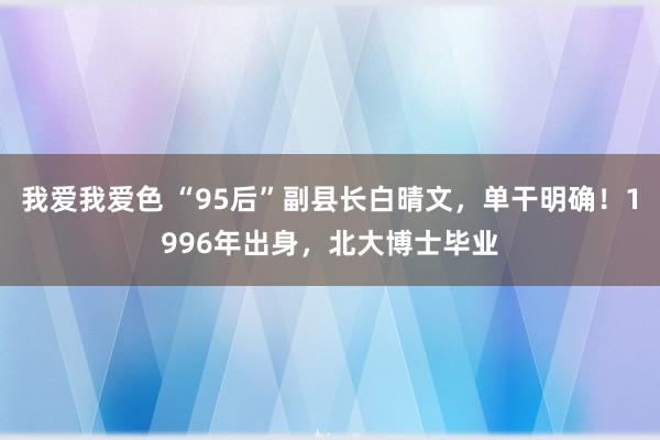 我爱我爱色 “95后”副县长白晴文，单干明确！1996年出身，北大博士毕业