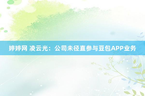 婷婷网 凌云光：公司未径直参与豆包APP业务