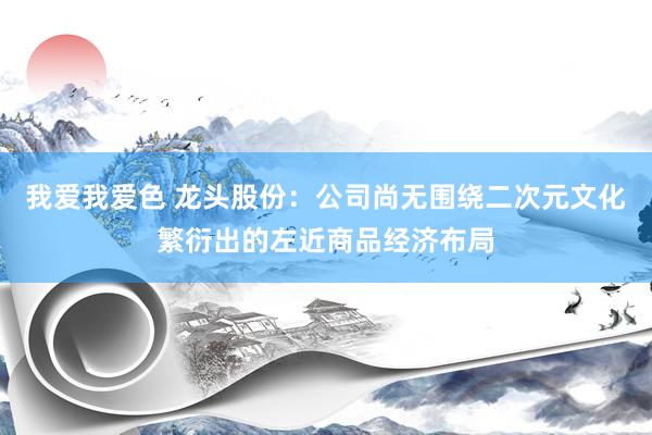 我爱我爱色 龙头股份：公司尚无围绕二次元文化繁衍出的左近商品经济布局