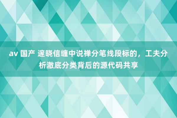 av 国产 邃晓信缠中说禅分笔线段标的，工夫分析澈底分类背后的源代码共享