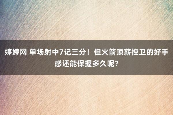 婷婷网 单场射中7记三分！但火箭顶薪控卫的好手感还能保握多久呢？