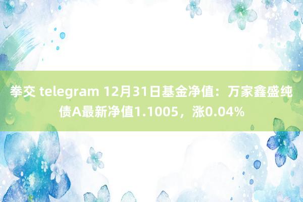 拳交 telegram 12月31日基金净值：万家鑫盛纯债A最新净值1.1005，涨0.04%