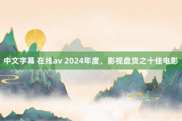 中文字幕 在线av 2024年度，影视盘货之十佳电影