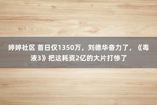 婷婷社区 首日仅1350万，刘德华奋力了，《毒液3》把这耗资2亿的大片打惨了