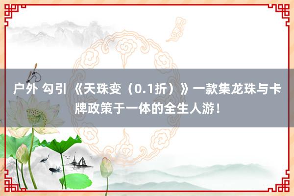 户外 勾引 《天珠变（0.1折）》一款集龙珠与卡牌政策于一体的全生人游！