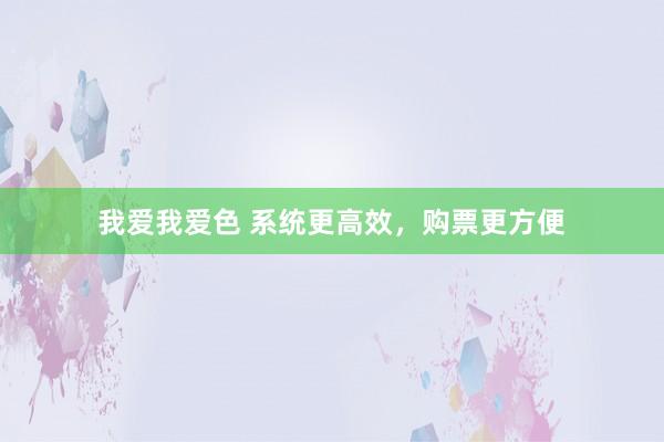 我爱我爱色 系统更高效，购票更方便