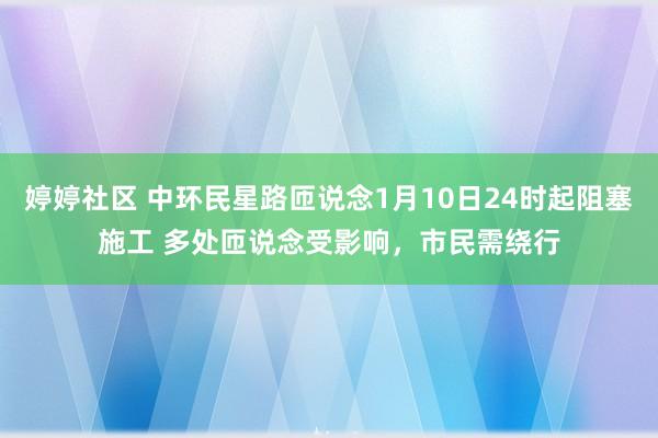 婷婷社区 中环民星路匝说念1月10日24时起阻塞施工 多处匝说念受影响，市民需绕行