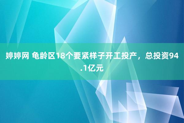 婷婷网 龟龄区18个要紧样子开工投产，总投资94.1亿元