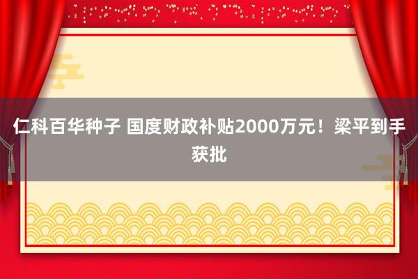 仁科百华种子 国度财政补贴2000万元！梁平到手获批