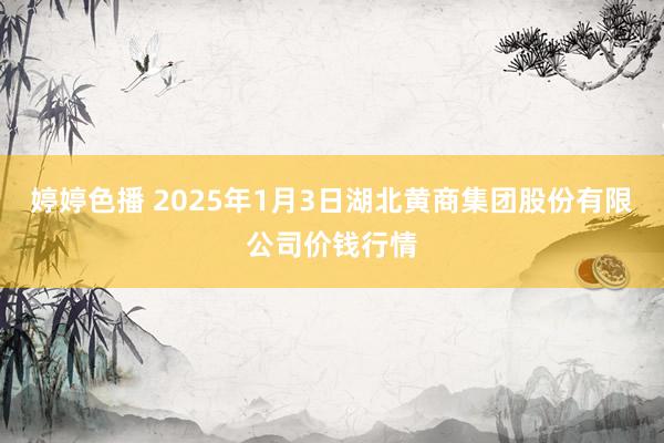 婷婷色播 2025年1月3日湖北黄商集团股份有限公司价钱行情