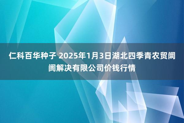 仁科百华种子 2025年1月3日湖北四季青农贸阛阓解决有限公司价钱行情