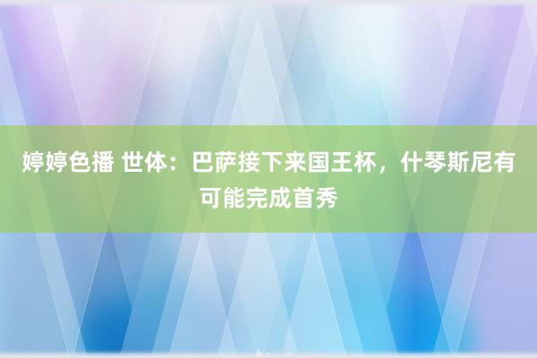 婷婷色播 世体：巴萨接下来国王杯，什琴斯尼有可能完成首秀